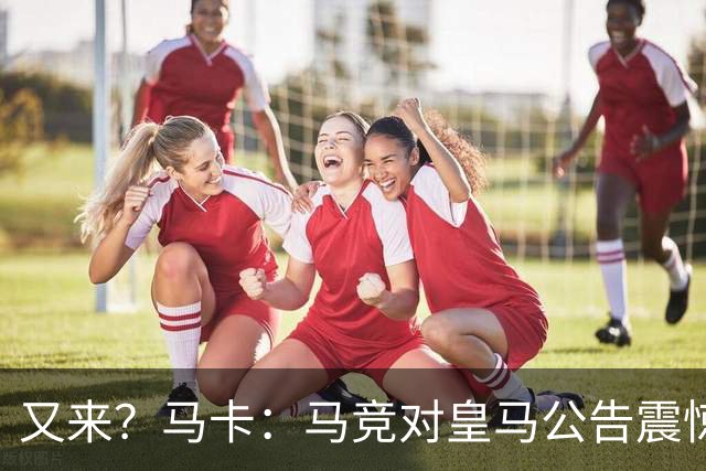 又来？马卡：马竞对皇马公告震惊，双方是有过接触但没有正式报价